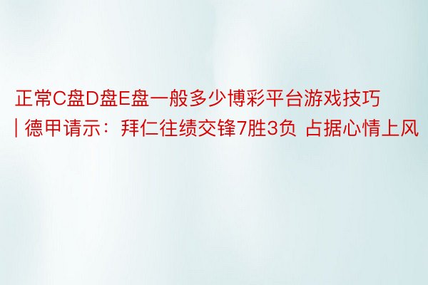 正常C盘D盘E盘一般多少博彩平台游戏技巧 | 德甲请示：拜仁往绩交锋7胜3负 占据心情上风