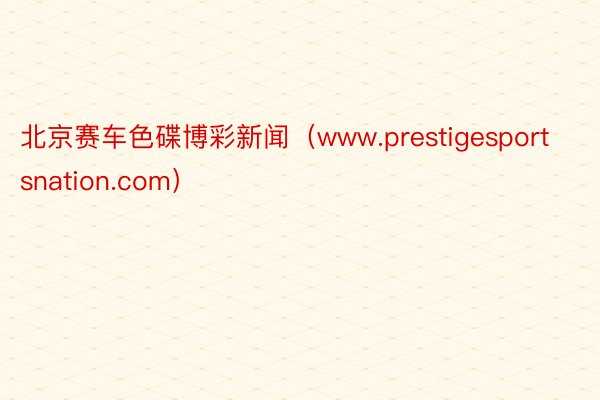 北京赛车色碟博彩新闻（www.prestigesportsnation.com）