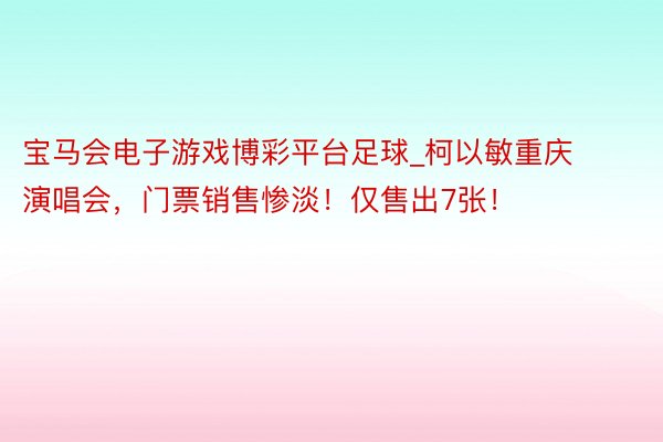 宝马会电子游戏博彩平台足球_柯以敏重庆演唱会，门票销售惨淡！仅售出7张！