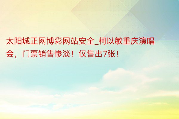 太阳城正网博彩网站安全_柯以敏重庆演唱会，门票销售惨淡！仅售出7张！