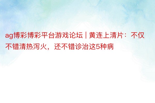 ag博彩博彩平台游戏论坛 | 黄连上清片：不仅不错清热泻火，还不错诊治这5种病