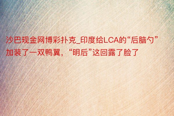 沙巴现金网博彩扑克_印度给LCA的“后脑勺”加装了一双鸭翼，“明后”这回露了脸了