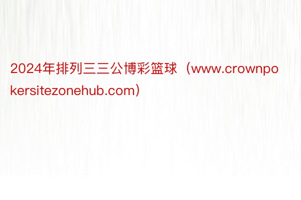 2024年排列三三公博彩篮球（www.crownpokersitezonehub.com）