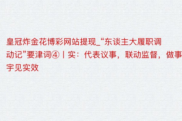 皇冠炸金花博彩网站提现_“东谈主大履职调动记”要津词④丨实：代表议事，联动监督，做事寰宇见实效