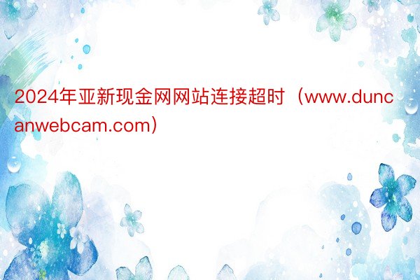 2024年亚新现金网网站连接超时（www.duncanwebcam.com）