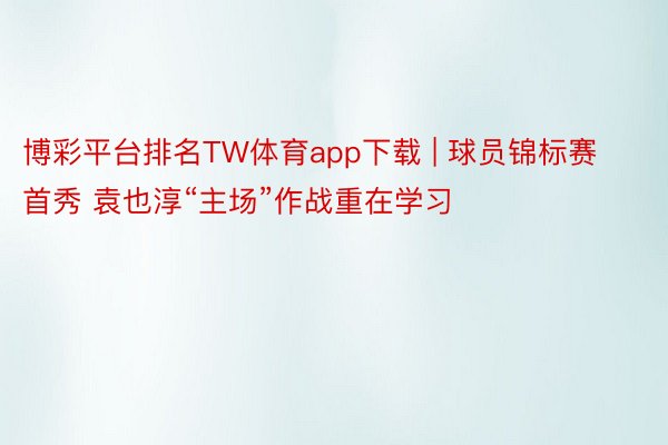 博彩平台排名TW体育app下载 | 球员锦标赛首秀 袁也淳“主场”作战重在学习