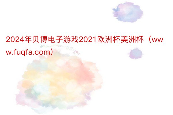 2024年贝博电子游戏2021欧洲杯美洲杯（www.fuqfa.com）