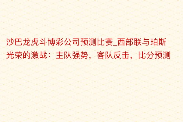 沙巴龙虎斗博彩公司预测比赛_西部联与珀斯光荣的激战：主队强势，客队反击，比分预测