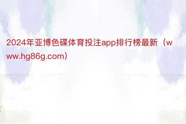 2024年亚博色碟体育投注app排行榜最新（www.hg86g.com）