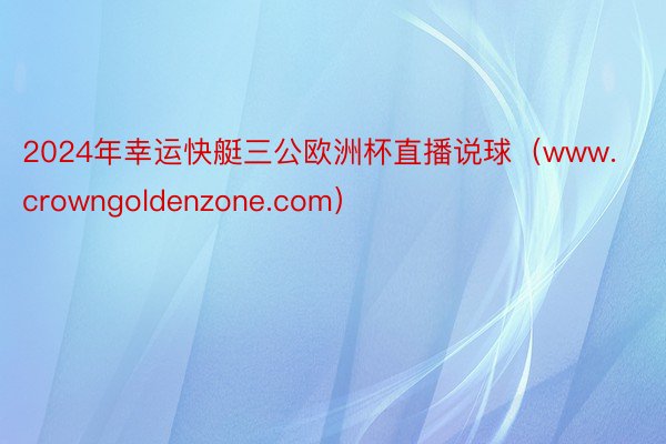 2024年幸运快艇三公欧洲杯直播说球（www.crowngoldenzone.com）