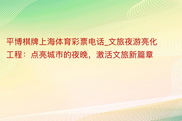 平博棋牌上海体育彩票电话_文旅夜游亮化工程：点亮城市的夜晚，激活文旅新篇章