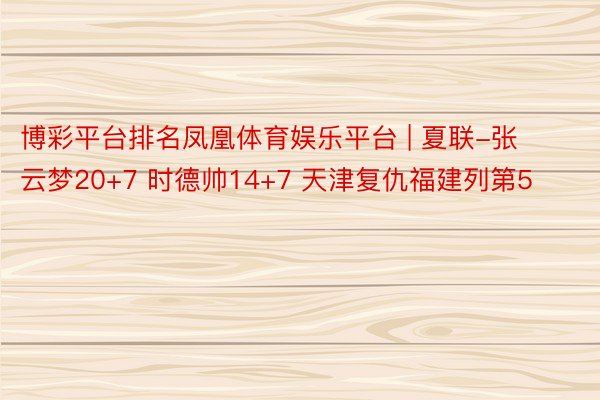 博彩平台排名凤凰体育娱乐平台 | 夏联-张云梦20+7 时德帅14+7 天津复仇福建列第5