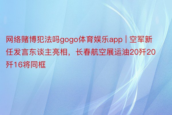 网络赌博犯法吗gogo体育娱乐app | 空军新任发言东谈主亮相，长春航空展运油20歼20歼16将同框