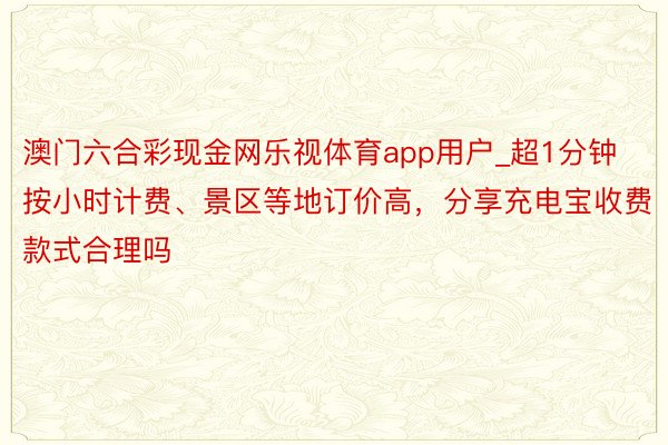 澳门六合彩现金网乐视体育app用户_超1分钟按小时计费、景区等地订价高，分享充电宝收费款式合理吗