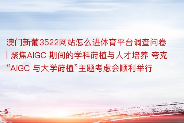 澳门新葡3522网站怎么进体育平台调查问卷 | 聚焦AIGC 期间的学科莳植与⼈才培养 夸克“AIGC 与⼤学莳植”主题考虑会顺利举行