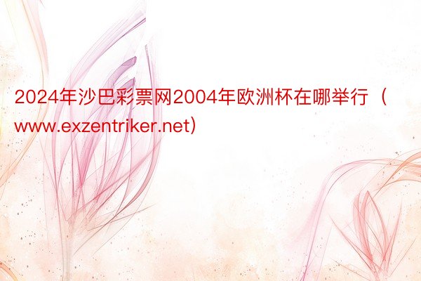 2024年沙巴彩票网2004年欧洲杯在哪举行（www.exzentriker.net）