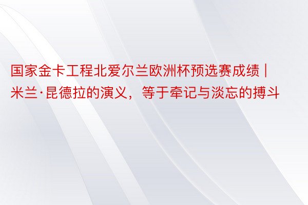 国家金卡工程北爱尔兰欧洲杯预选赛成绩 | 米兰·昆德拉的演义，等于牵记与淡忘的搏斗