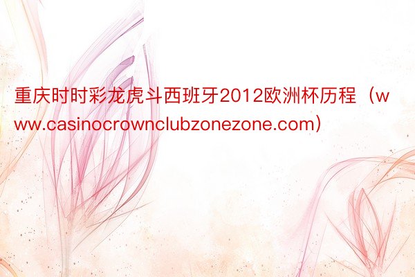 重庆时时彩龙虎斗西班牙2012欧洲杯历程（www.casinocrownclubzonezone.com）