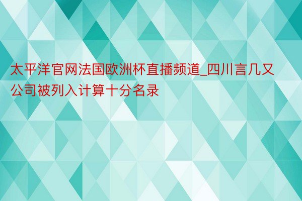 太平洋官网法国欧洲杯直播频道_四川言几又公司被列入计算十分名录