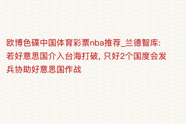 欧博色碟中国体育彩票nba推荐_兰德智库: 若好意思国介入台海打破, 只好2个国度会发兵协助好意思国作战