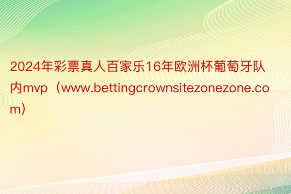 2024年彩票真人百家乐16年欧洲杯葡萄牙队内mvp（www.bettingcrownsitezonezone.com）