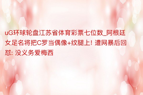 uG环球轮盘江苏省体育彩票七位数_阿根廷女足名将把C罗当偶像+纹腿上! 遭网暴后回怼: 没义务爱梅西