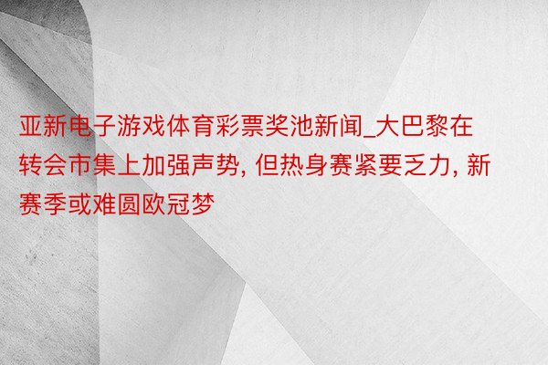 亚新电子游戏体育彩票奖池新闻_大巴黎在转会市集上加强声势, 但热身赛紧要乏力, 新赛季或难圆欧冠梦