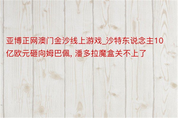 亚博正网澳门金沙线上游戏_沙特东说念主10亿欧元砸向姆巴佩, 潘多拉魔盒关不上了