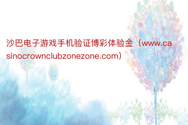 沙巴电子游戏手机验证博彩体验金（www.casinocrownclubzonezone.com）