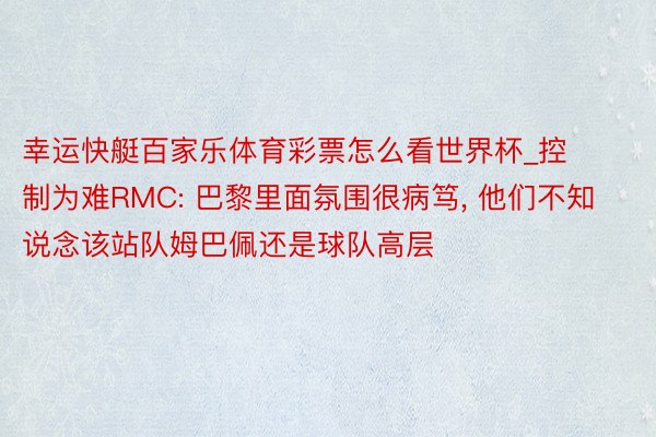 幸运快艇百家乐体育彩票怎么看世界杯_控制为难RMC: 巴黎里面氛围很病笃, 他们不知说念该站队姆巴佩还是球队高层