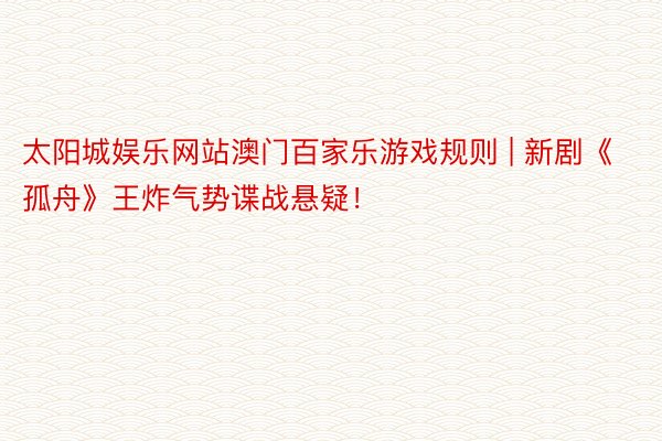 太阳城娱乐网站澳门百家乐游戏规则 | 新剧《孤舟》王炸气势谍战悬疑！