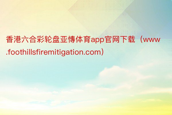 香港六合彩轮盘亚慱体育app官网下载（www.foothillsfiremitigation.com）