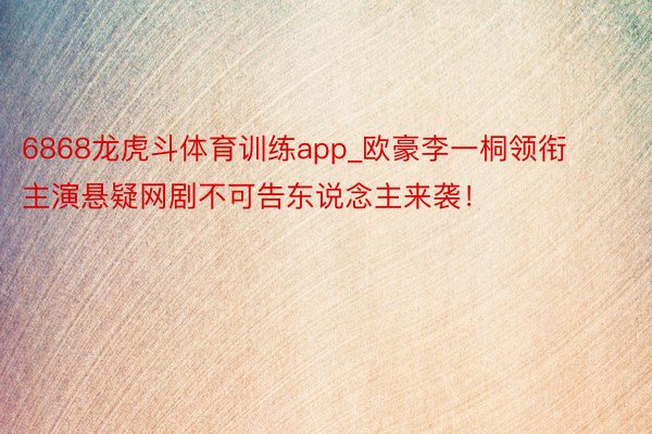 6868龙虎斗体育训练app_欧豪李一桐领衔主演悬疑网剧不可告东说念主来袭！