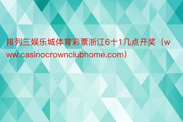 排列三娱乐城体育彩票浙江6十1几点开奖（www.casinocrownclubhome.com）