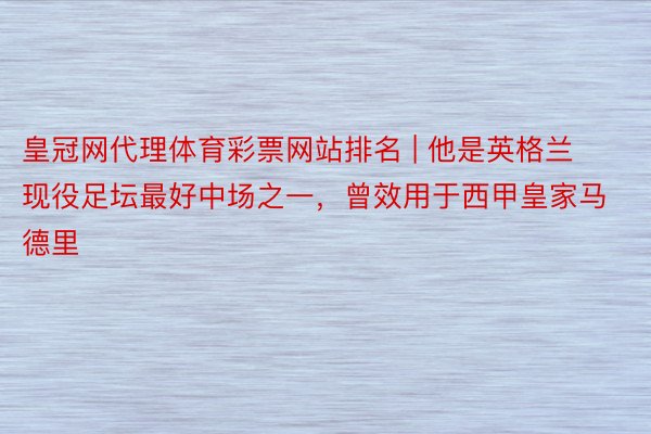 皇冠网代理体育彩票网站排名 | 他是英格兰现役足坛最好中场之一，曾效用于西甲皇家马德里