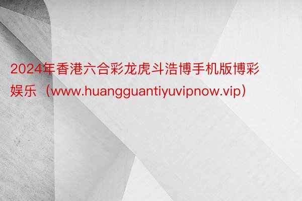 2024年香港六合彩龙虎斗浩博手机版博彩娱乐（www.huangguantiyuvipnow.vip）