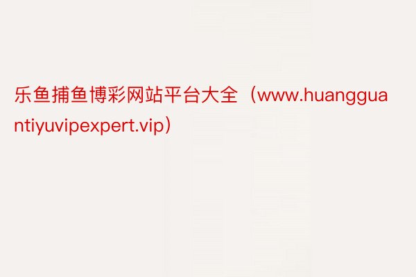 乐鱼捕鱼博彩网站平台大全（www.huangguantiyuvipexpert.vip）