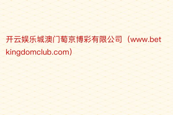 开云娱乐城澳门萄京博彩有限公司（www.betkingdomclub.com）