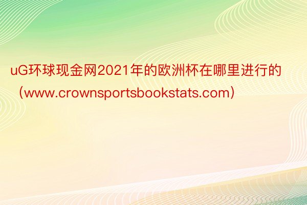 uG环球现金网2021年的欧洲杯在哪里进行的（www.crownsportsbookstats.com）