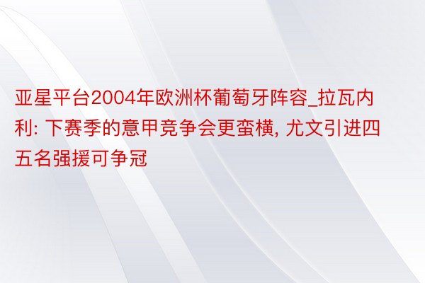 亚星平台2004年欧洲杯葡萄牙阵容_拉瓦内利: 下赛季的意甲竞争会更蛮横, 尤文引进四五名强援可争冠