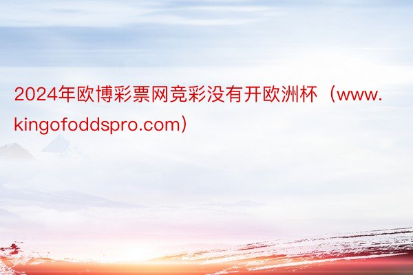 2024年欧博彩票网竞彩没有开欧洲杯（www.kingofoddspro.com）