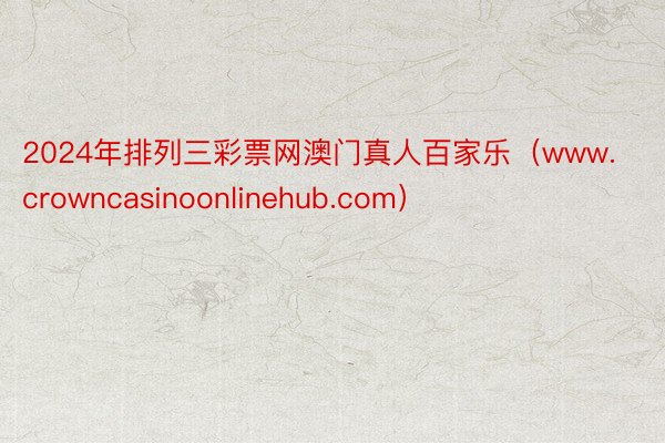 2024年排列三彩票网澳门真人百家乐（www.crowncasinoonlinehub.com）