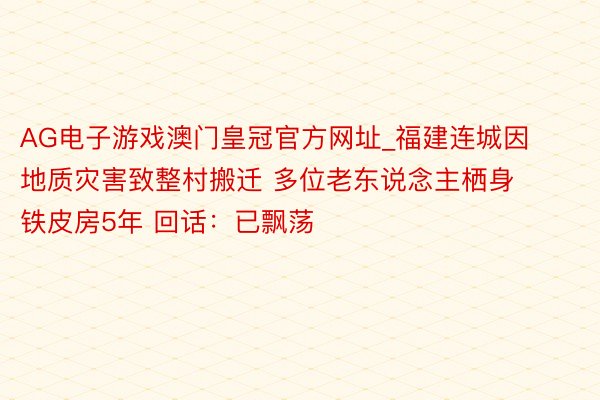 AG电子游戏澳门皇冠官方网址_福建连城因地质灾害致整村搬迁 多位老东说念主栖身铁皮房5年 回话：已飘荡