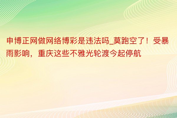 申博正网做网络博彩是违法吗_莫跑空了！受暴雨影响，重庆这些不雅光轮渡今起停航