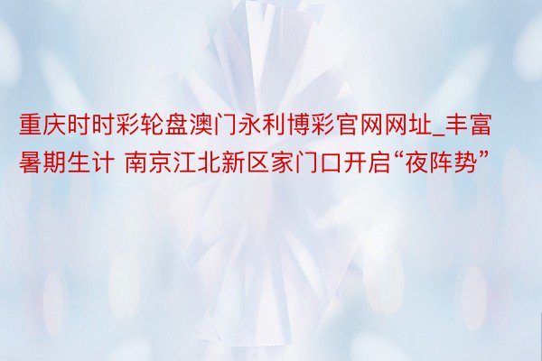 重庆时时彩轮盘澳门永利博彩官网网址_丰富暑期生计 南京江北新区家门口开启“夜阵势”