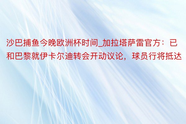 沙巴捕鱼今晚欧洲杯时间_加拉塔萨雷官方：已和巴黎就伊卡尔迪转会开动议论，球员行将抵达