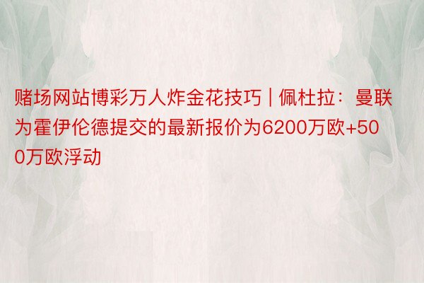 赌场网站博彩万人炸金花技巧 | 佩杜拉：曼联为霍伊伦德提交的最新报价为6200万欧+500万欧浮动