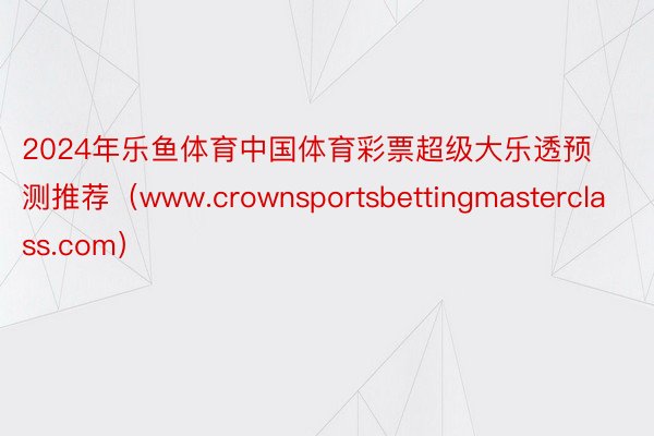 2024年乐鱼体育中国体育彩票超级大乐透预测推荐（www.crownsportsbettingmasterclass.com）