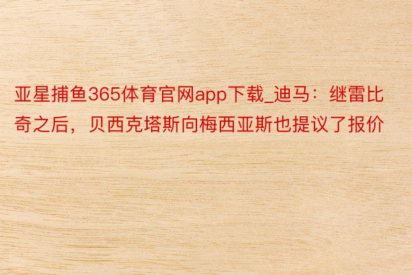 亚星捕鱼365体育官网app下载_迪马：继雷比奇之后，贝西克塔斯向梅西亚斯也提议了报价