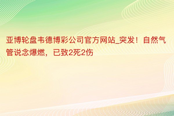 亚博轮盘韦德博彩公司官方网站_突发！自然气管说念爆燃，已致2死2伤